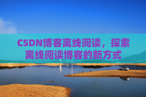 CSDN博客离线阅读，探索离线阅读博客的新方式